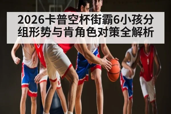 2026卡普空杯街霸6小孩分组形势与肯角色对策全解析