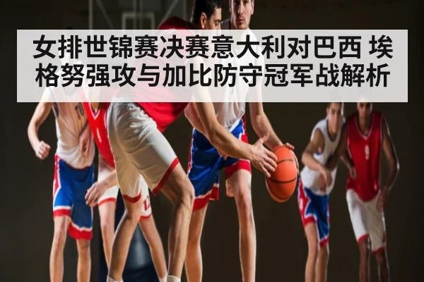 女排世锦赛决赛意大利对巴西 埃格努强攻与加比防守冠军战解析