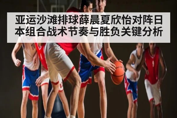 亚运沙滩排球薛晨夏欣怡对阵日本组合战术节奏与胜负关键分析