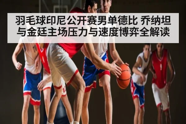 羽毛球印尼公开赛男单德比 乔纳坦与金廷主场压力与速度博弈全解读